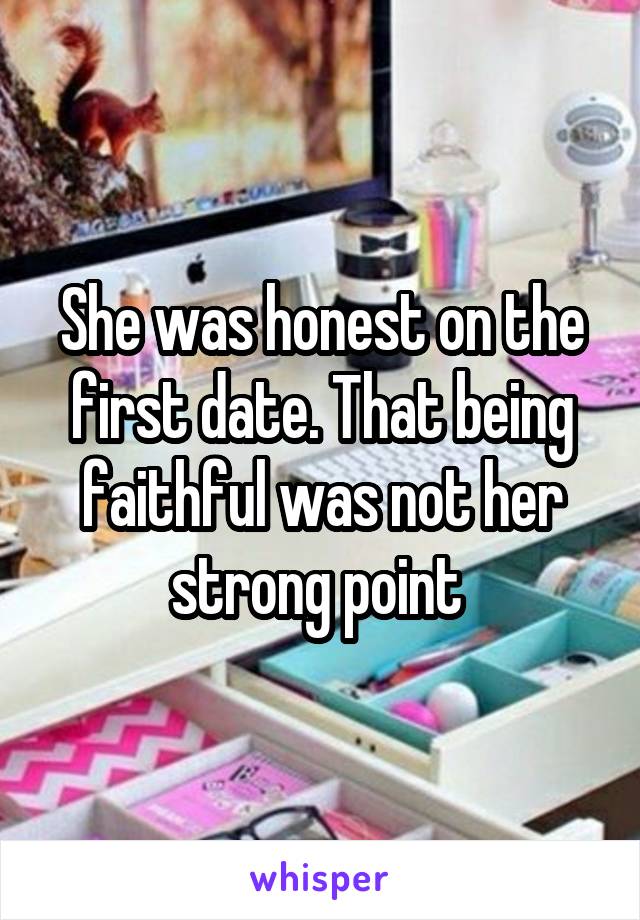 She was honest on the first date. That being faithful was not her strong point 