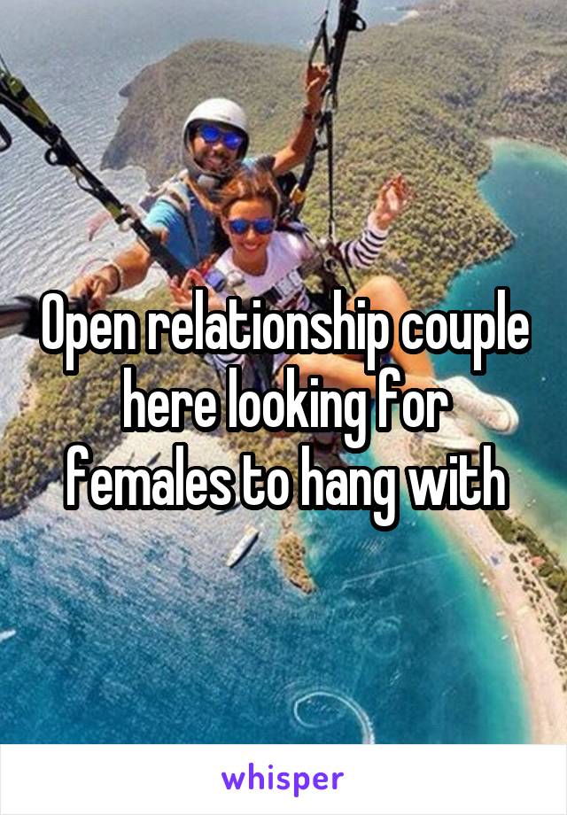 Open relationship couple here looking for females to hang with