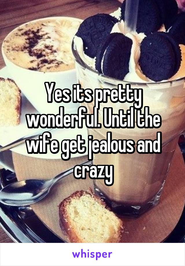 Yes its pretty wonderful. Until the wife get jealous and crazy