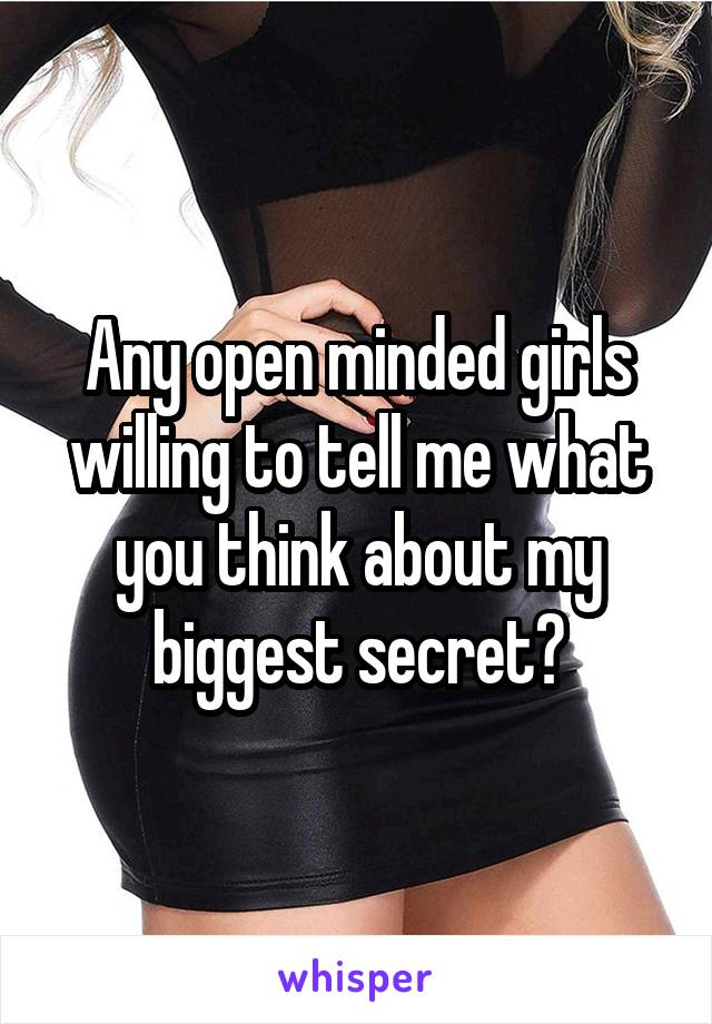 Any open minded girls willing to tell me what you think about my biggest secret?