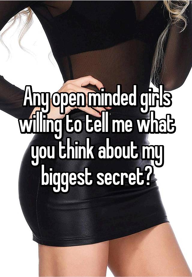 Any open minded girls willing to tell me what you think about my biggest secret?