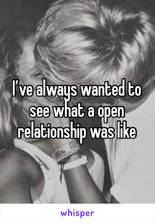 I’ve always wanted to see what a open relationship was like