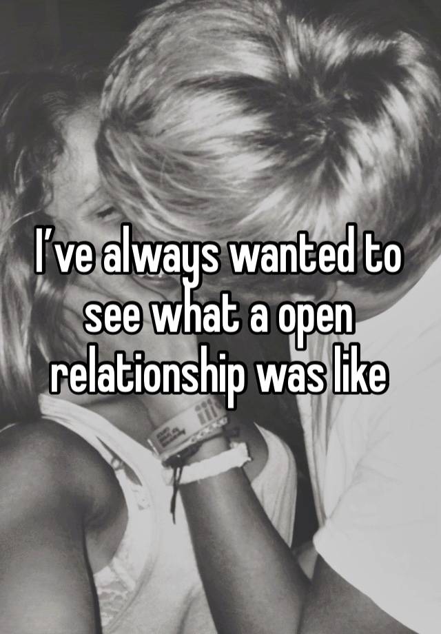 I’ve always wanted to see what a open relationship was like