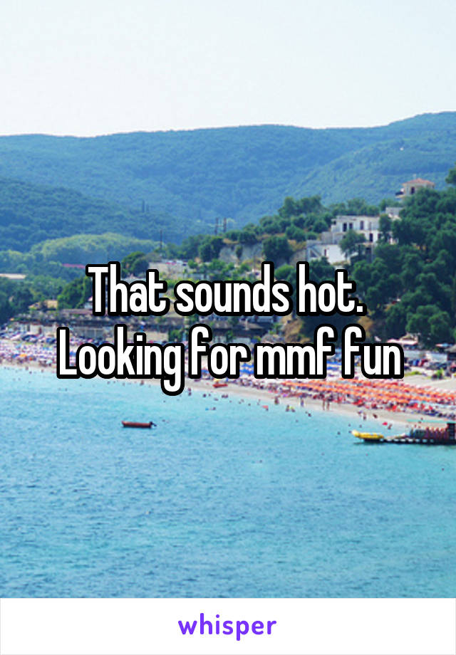 That sounds hot.  Looking for mmf fun