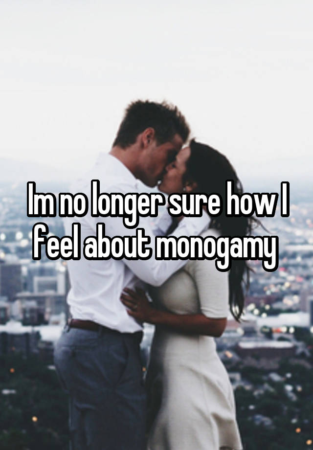 Im no longer sure how I feel about monogamy 