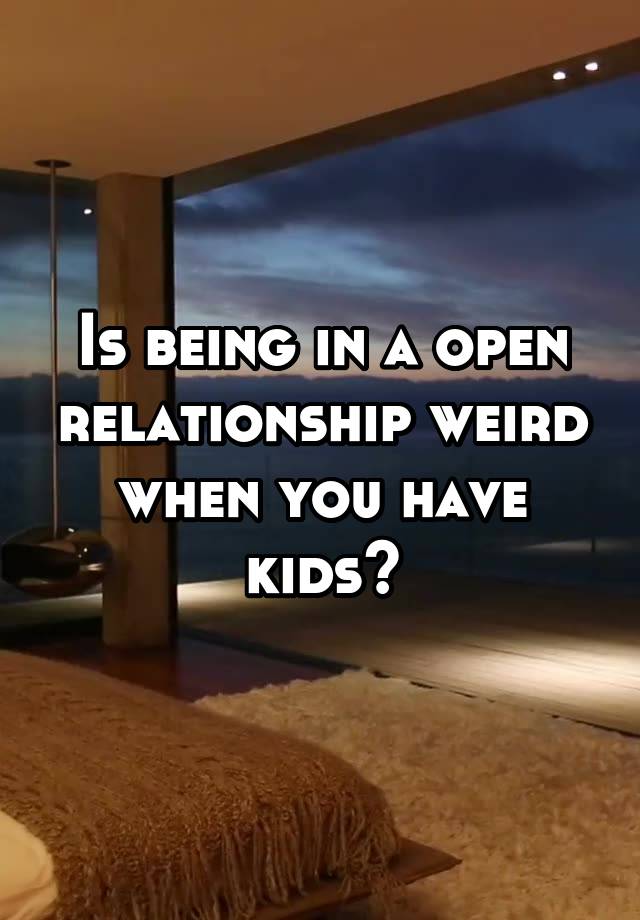 Is being in a open relationship weird when you have kids?