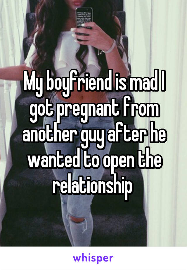 My boyfriend is mad I got pregnant from another guy after he wanted to open the relationship 