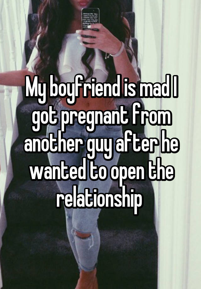 My boyfriend is mad I got pregnant from another guy after he wanted to open the relationship 