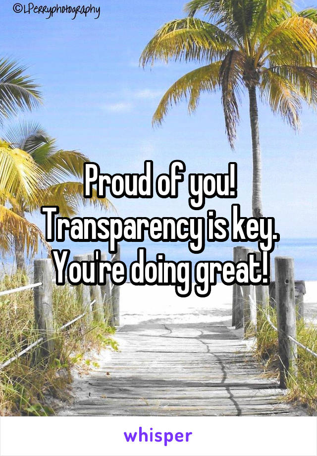 Proud of you! Transparency is key. You're doing great!