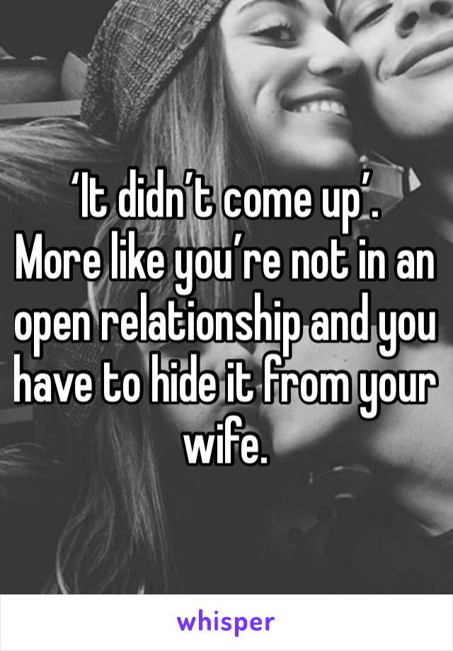 ‘It didn’t come up’. 
More like you’re not in an open relationship and you have to hide it from your wife. 