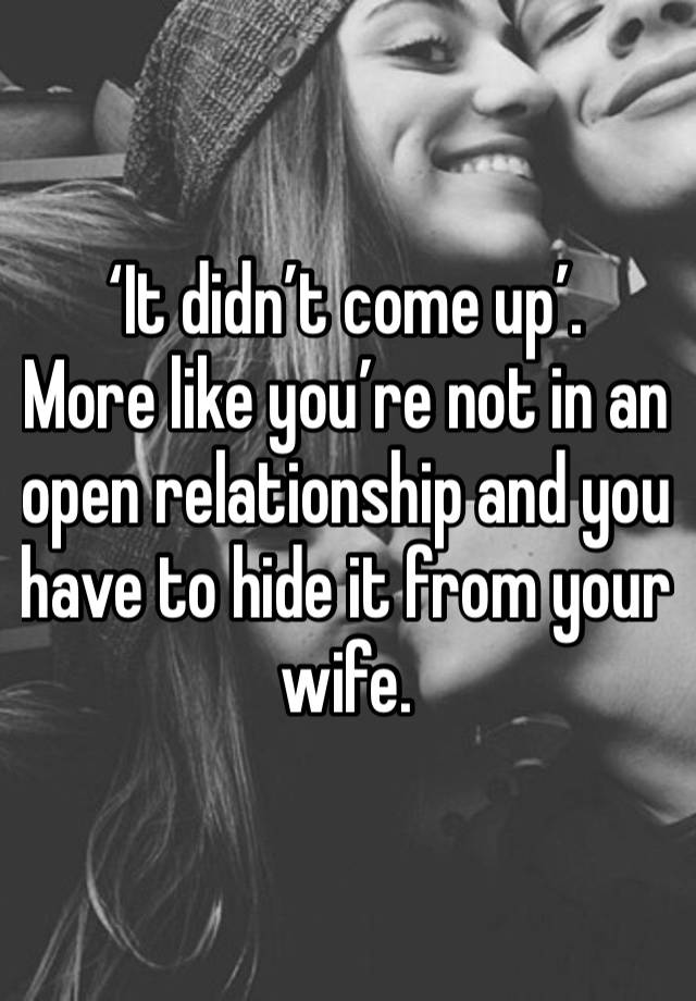 ‘It didn’t come up’. 
More like you’re not in an open relationship and you have to hide it from your wife. 