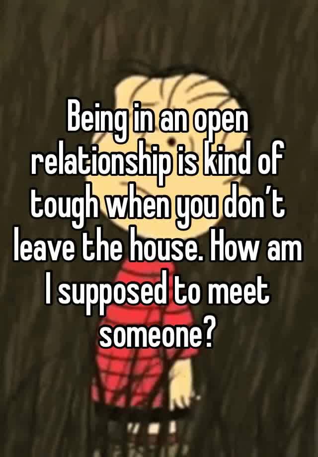 Being in an open relationship is kind of tough when you don’t leave the house. How am I supposed to meet someone?