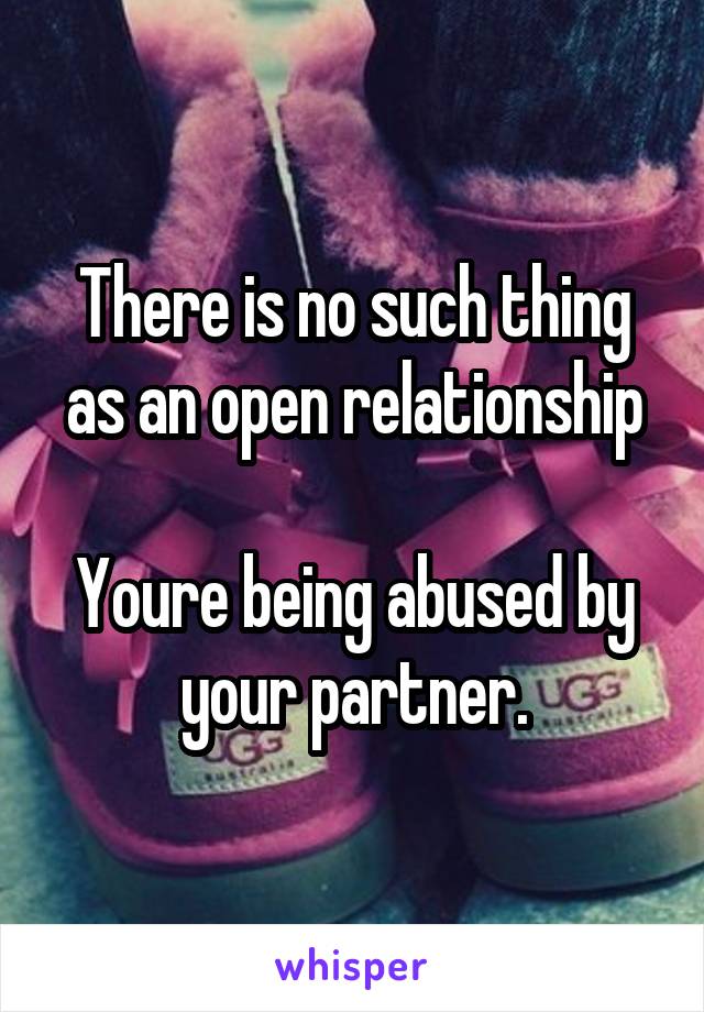 There is no such thing as an open relationship

Youre being abused by your partner.