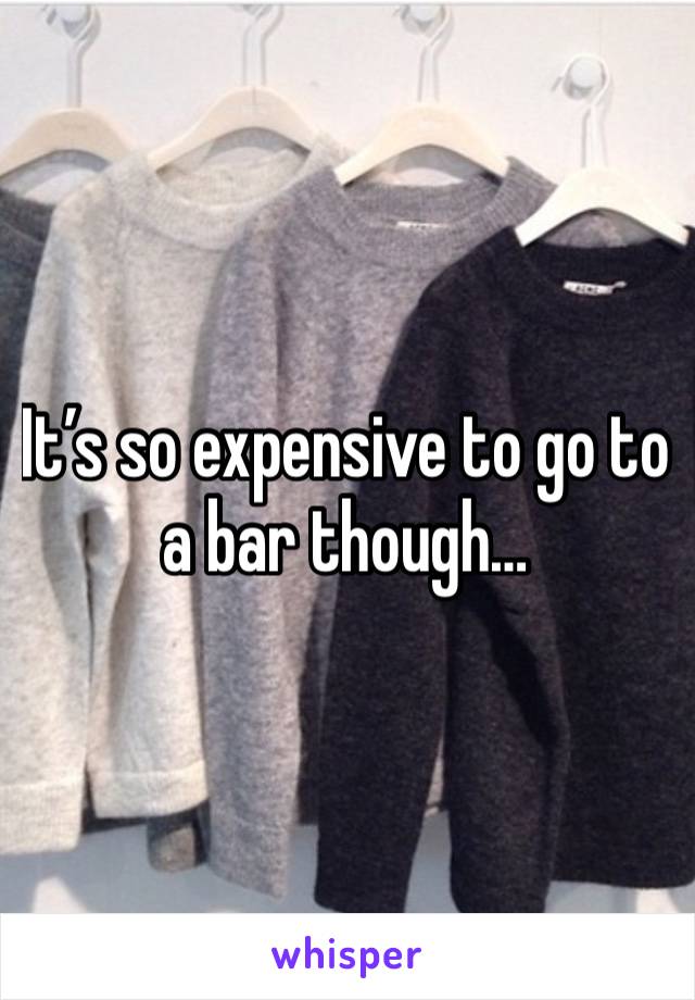 It’s so expensive to go to a bar though…