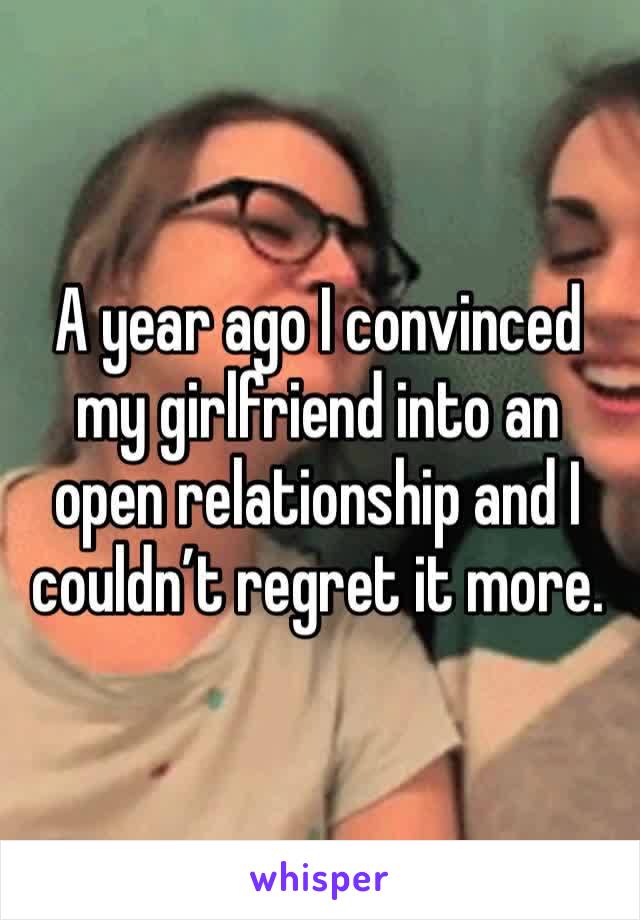 A year ago I convinced my girlfriend into an open relationship and I couldn’t regret it more. 