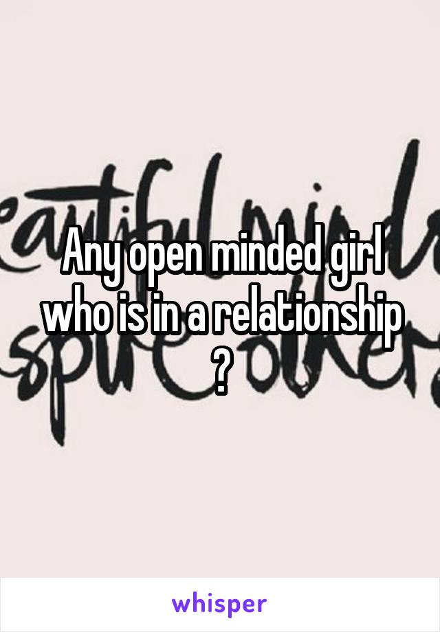 Any open minded girl who is in a relationship ?