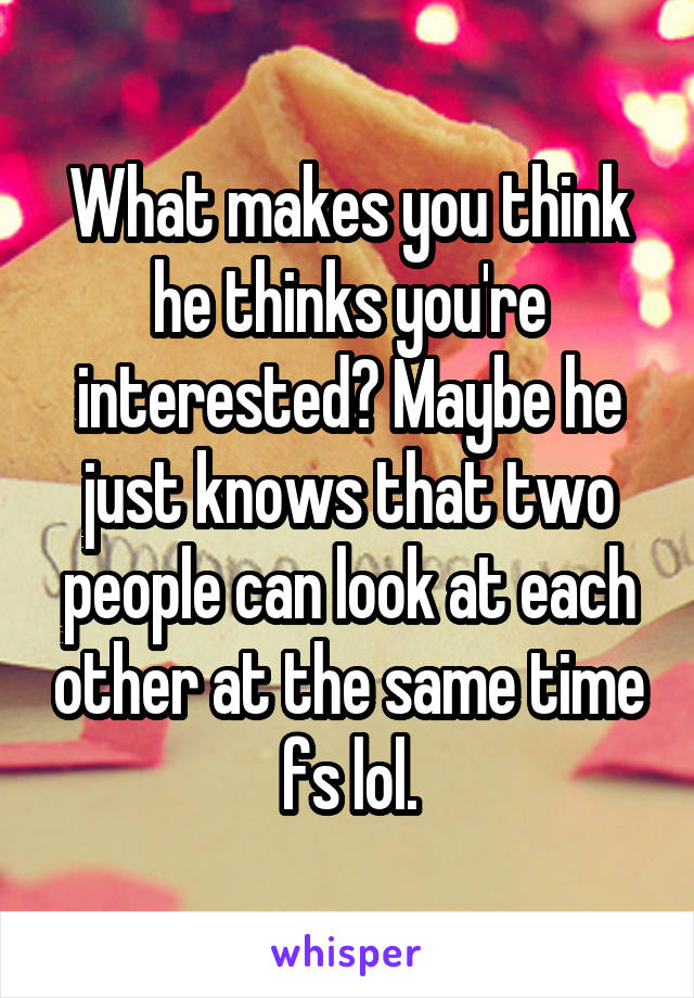 What makes you think he thinks you're interested? Maybe he just knows that two people can look at each other at the same time fs lol.