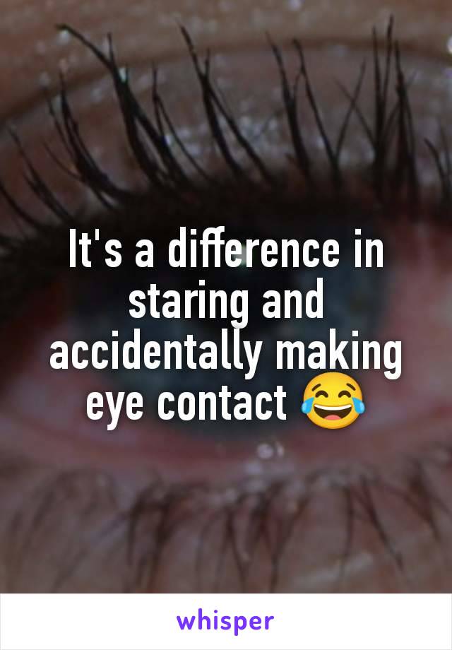 It's a difference in staring and accidentally making eye contact 😂