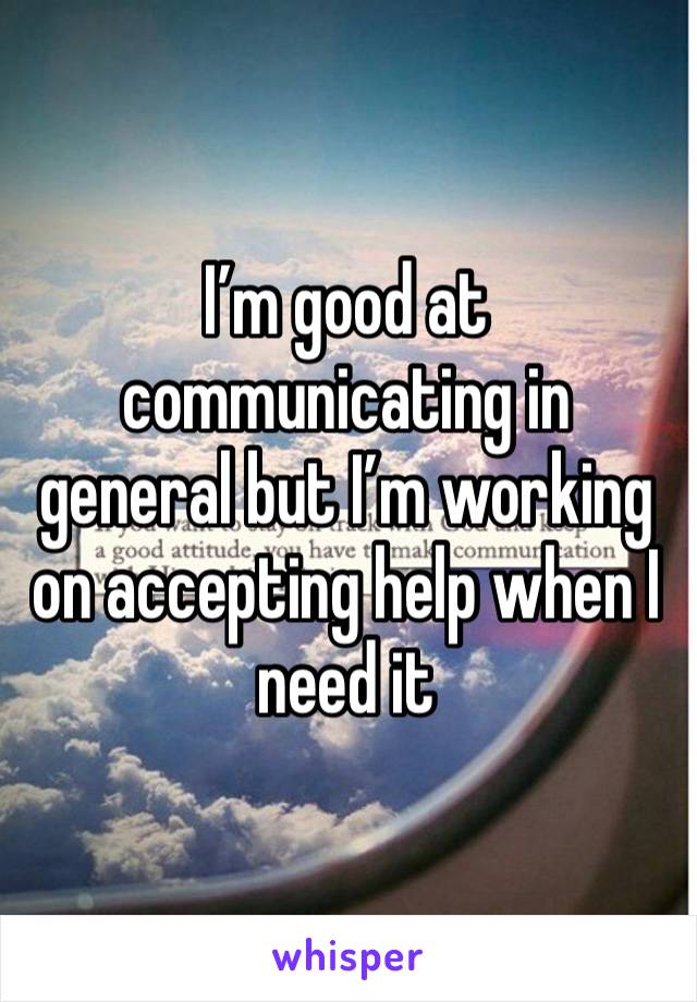 I’m good at communicating in general but I’m working on accepting help when I need it 