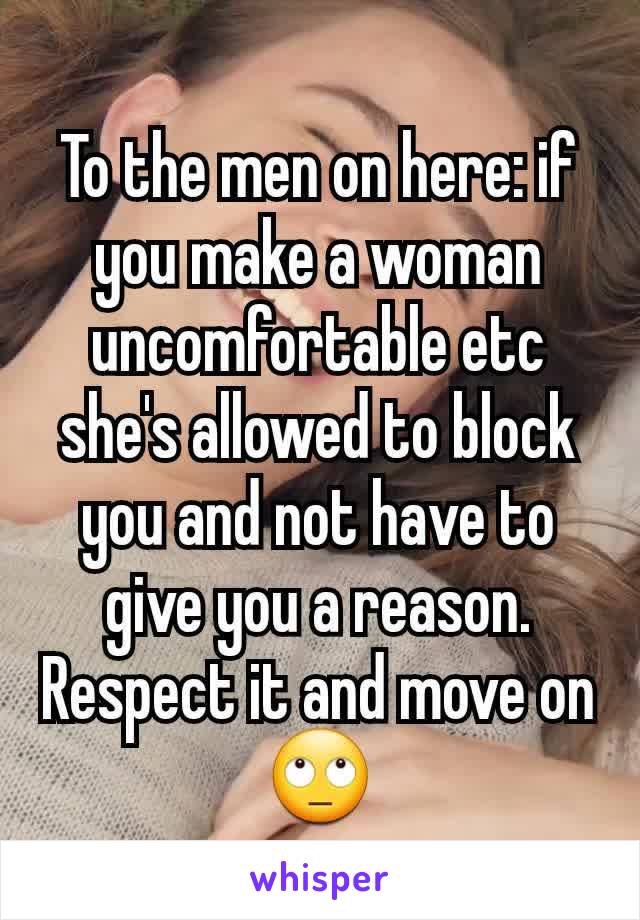 To the men on here: if you make a woman uncomfortable etc she's allowed to block you and not have to give you a reason. Respect it and move on 🙄