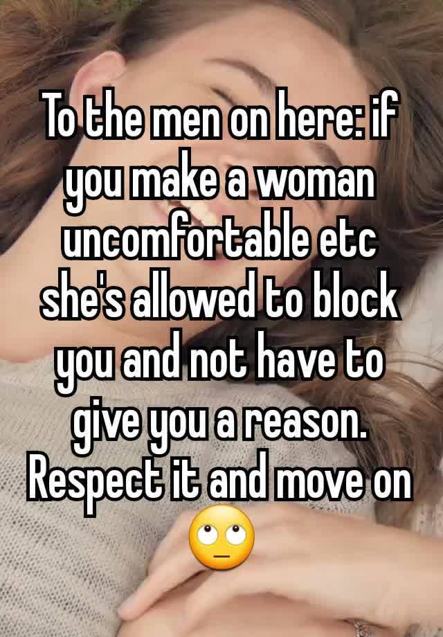 To the men on here: if you make a woman uncomfortable etc she's allowed to block you and not have to give you a reason. Respect it and move on 🙄