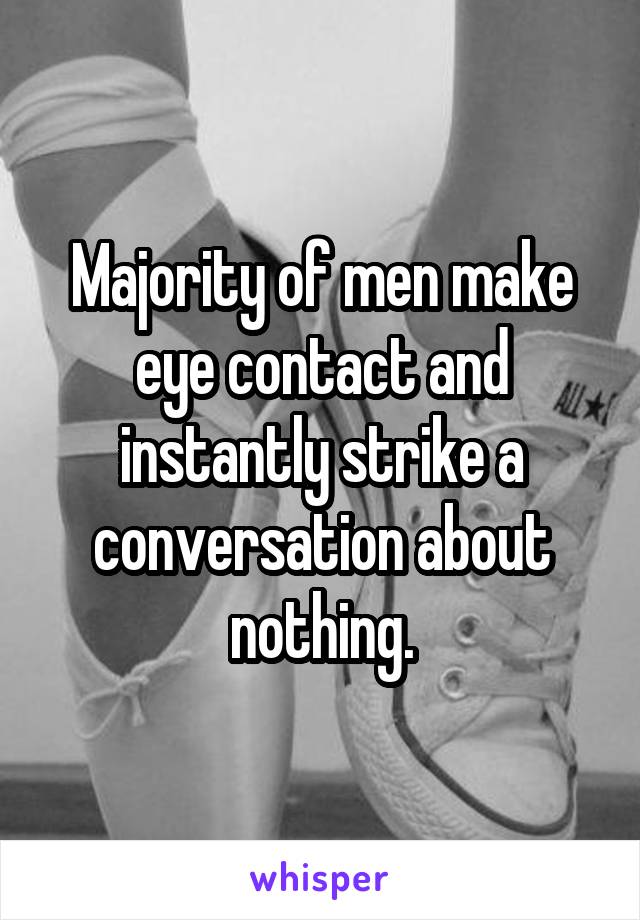 Majority of men make eye contact and instantly strike a conversation about nothing.