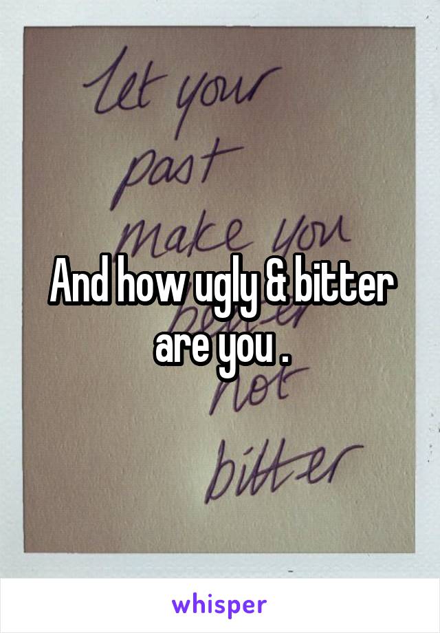 And how ugly & bitter are you .