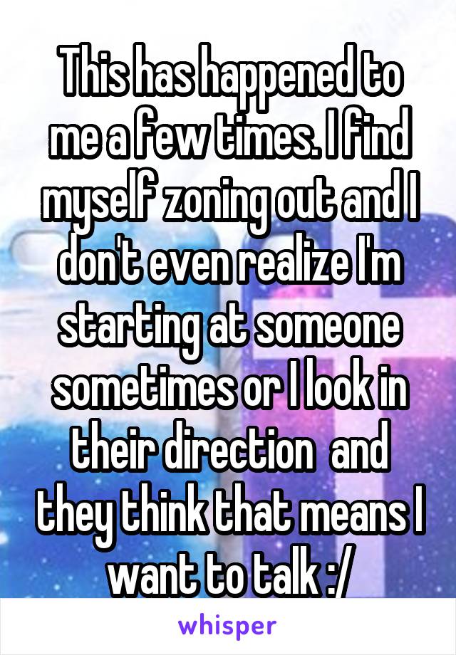 This has happened to me a few times. I find myself zoning out and I don't even realize I'm starting at someone sometimes or I look in their direction  and they think that means I want to talk :/