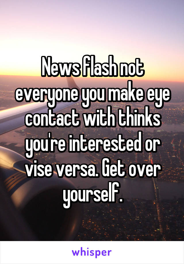 News flash not everyone you make eye contact with thinks you're interested or vise versa. Get over yourself.