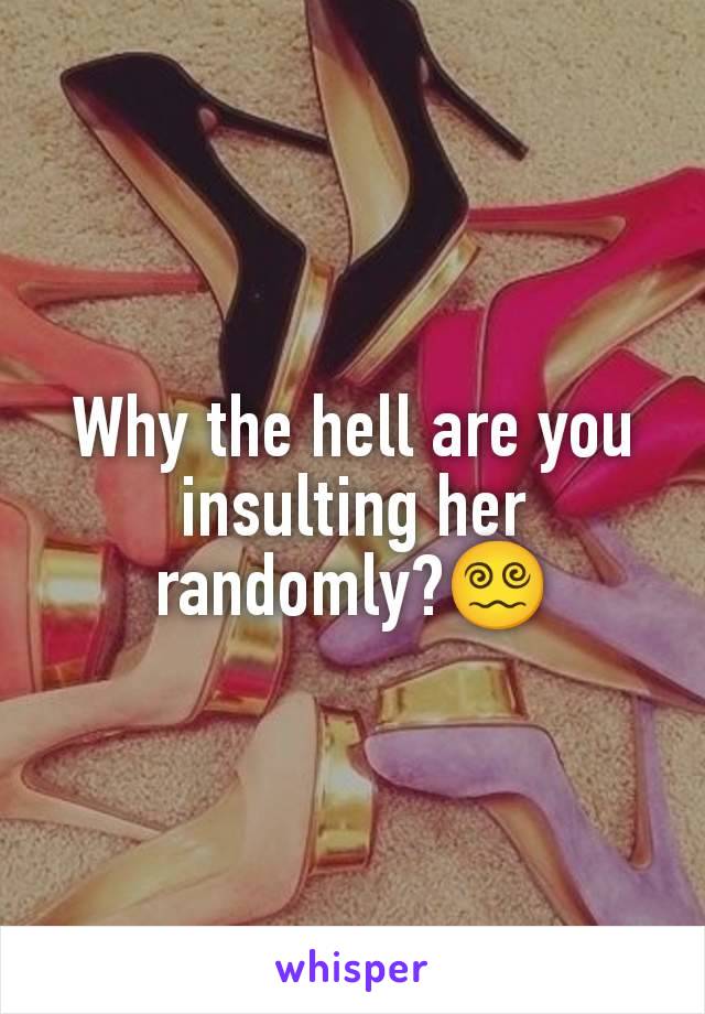 Why the hell are you insulting her randomly?😵‍💫