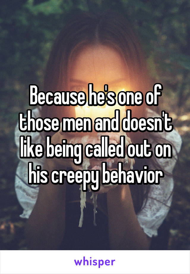 Because he's one of those men and doesn't like being called out on his creepy behavior