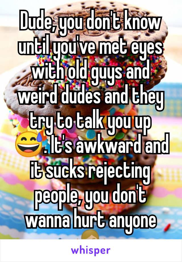 Dude, you don't know until you've met eyes with old guys and weird dudes and they try to talk you up 😅. It's awkward and it sucks rejecting people, you don't wanna hurt anyone 🤷🏼‍♀️