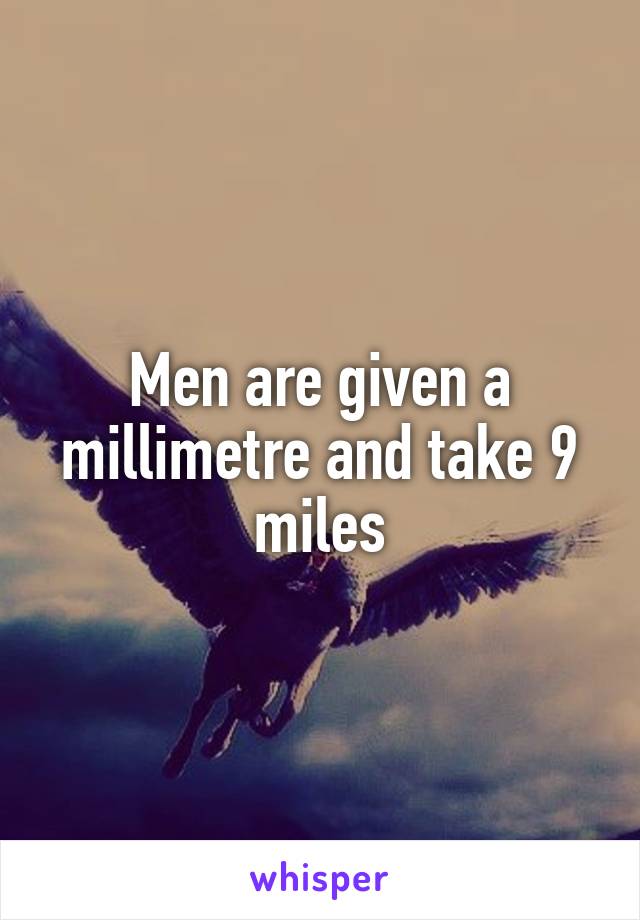 Men are given a millimetre and take 9 miles