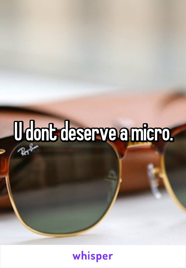 U dont deserve a micro.