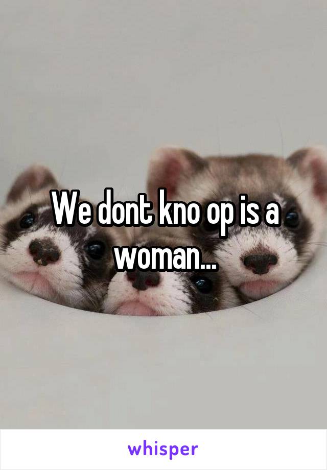 We dont kno op is a woman...