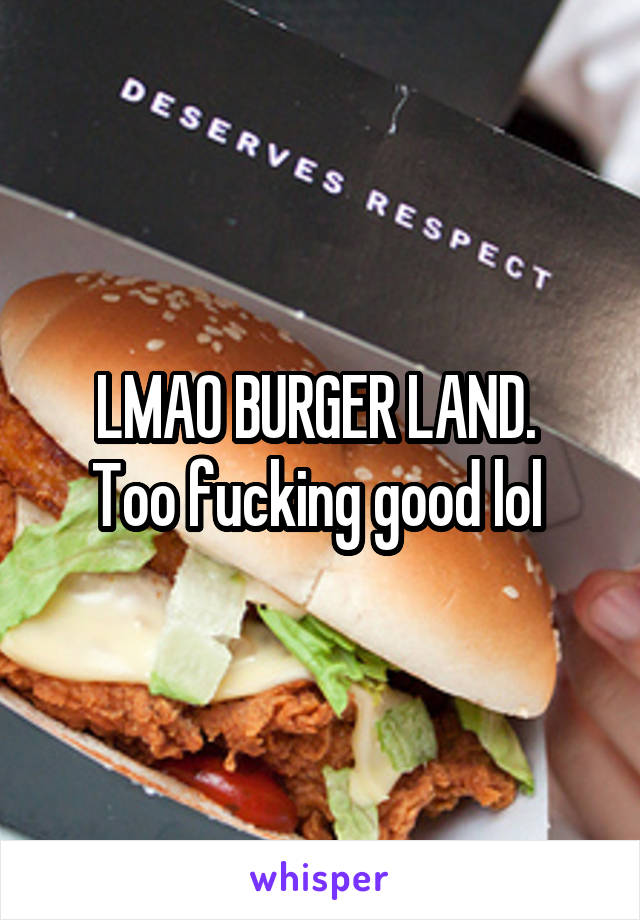 LMAO BURGER LAND. 
Too fucking good lol 