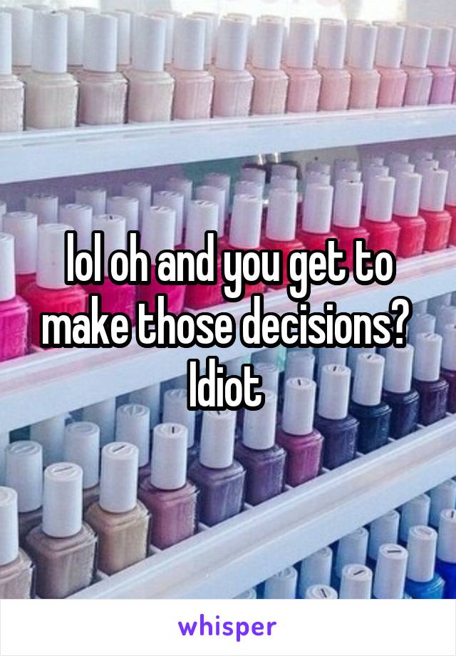 lol oh and you get to make those decisions? 
Idiot 