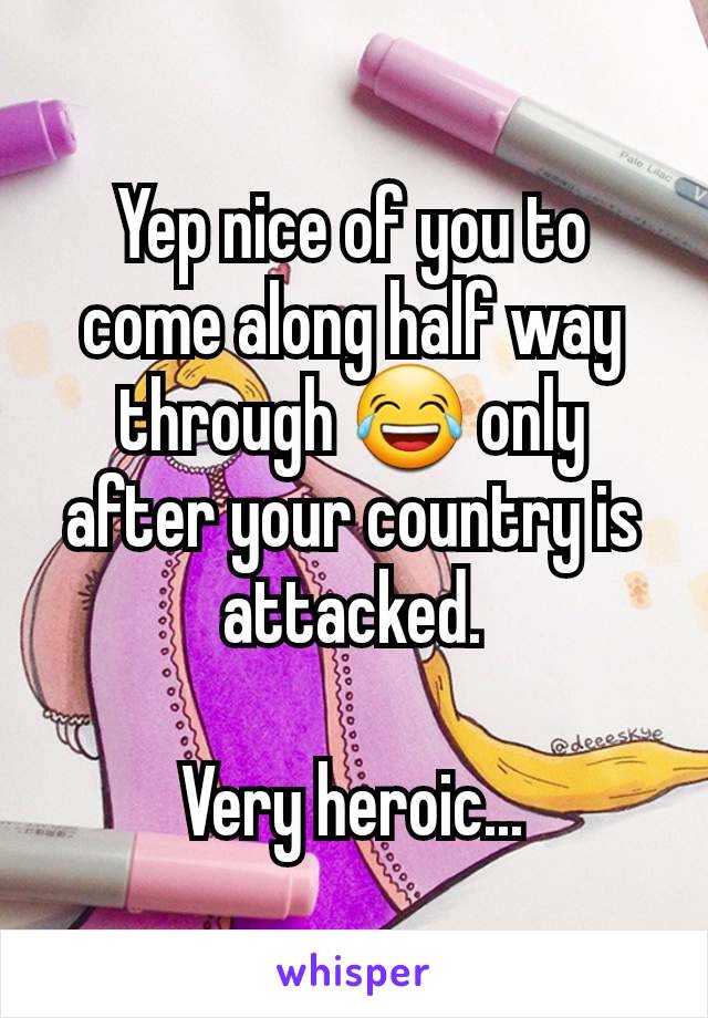 Yep nice of you to come along half way through 😂 only after your country is attacked.

Very heroic...