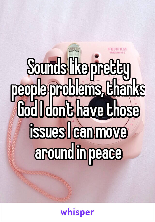 Sounds like pretty people problems, thanks God I don't have those issues I can move around in peace