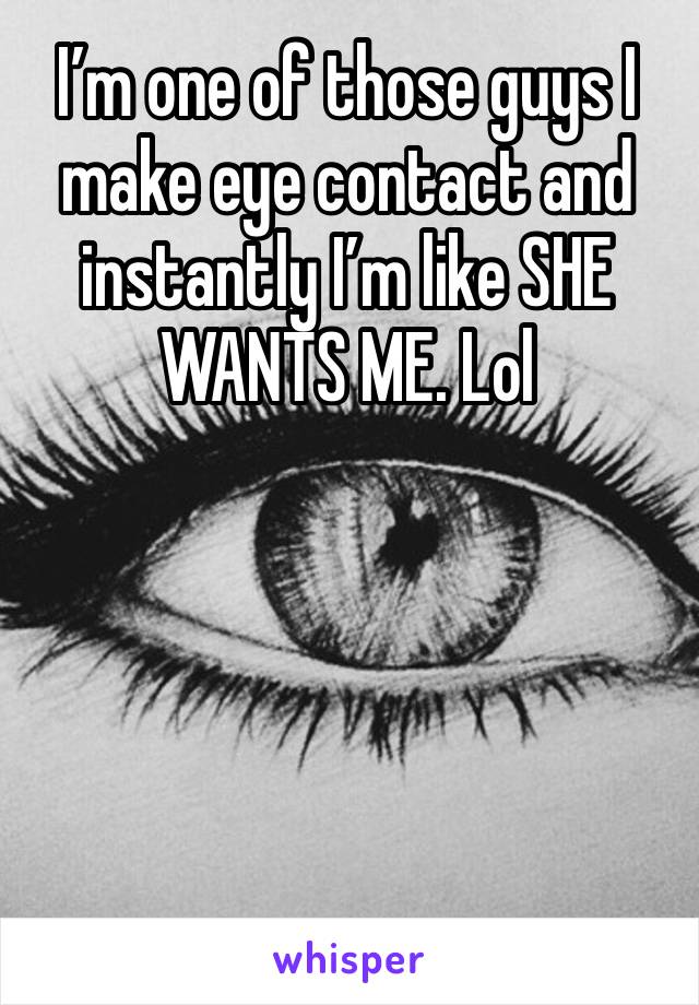 I’m one of those guys I make eye contact and instantly I’m like SHE WANTS ME. Lol