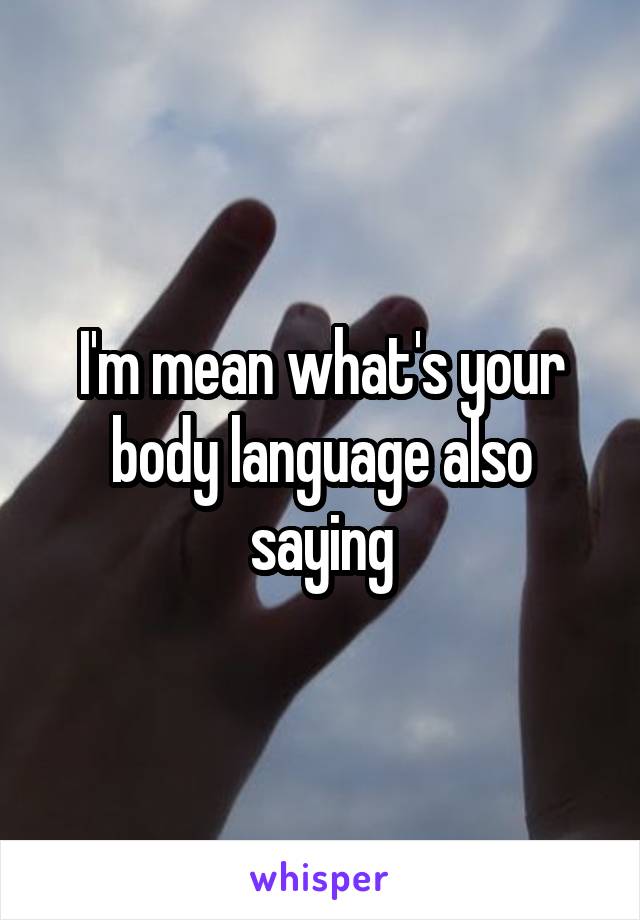 I'm mean what's your body language also saying