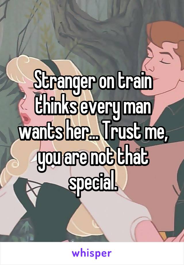 Stranger on train thinks every man wants her... Trust me, you are not that special.