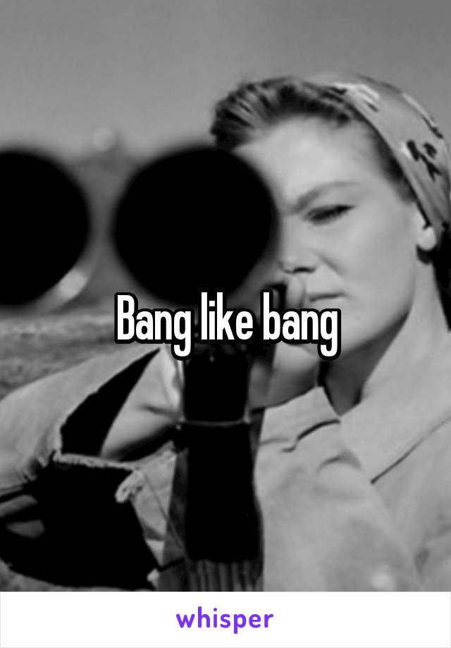 Bang like bang