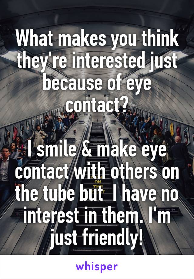 What makes you think they're interested just because of eye contact?

I smile & make eye contact with others on the tube but  I have no interest in them. I'm just friendly!