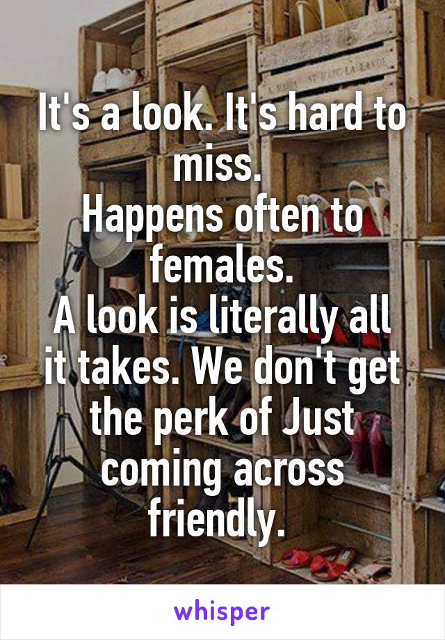 It's a look. It's hard to miss. 
Happens often to females.
A look is literally all it takes. We don't get the perk of Just coming across friendly. 