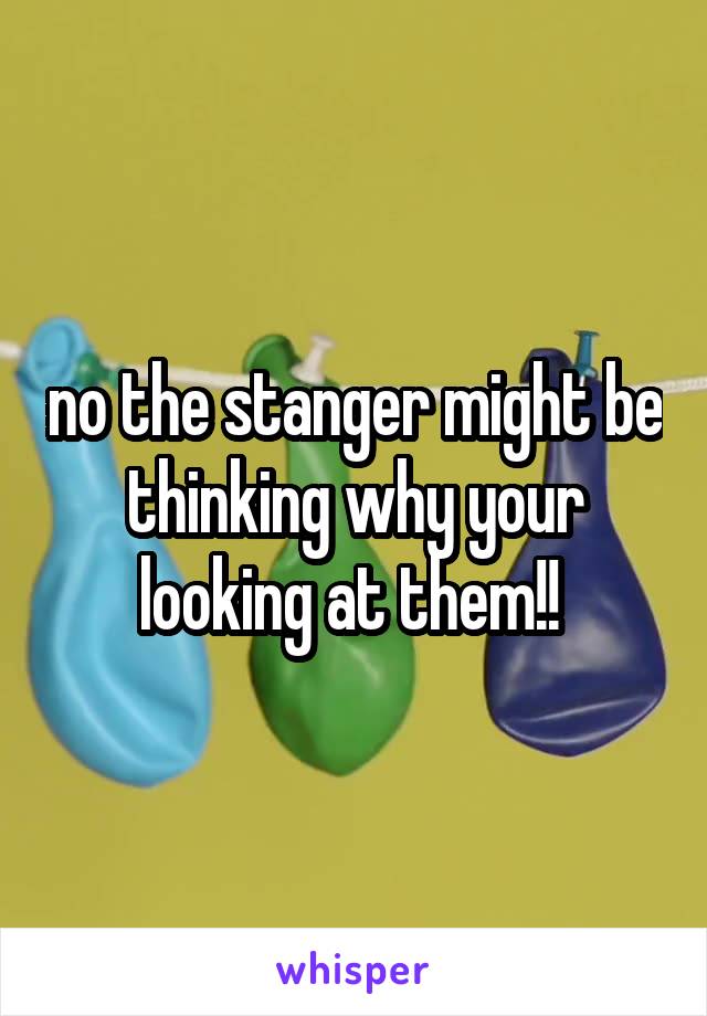 no the stanger might be thinking why your looking at them!! 