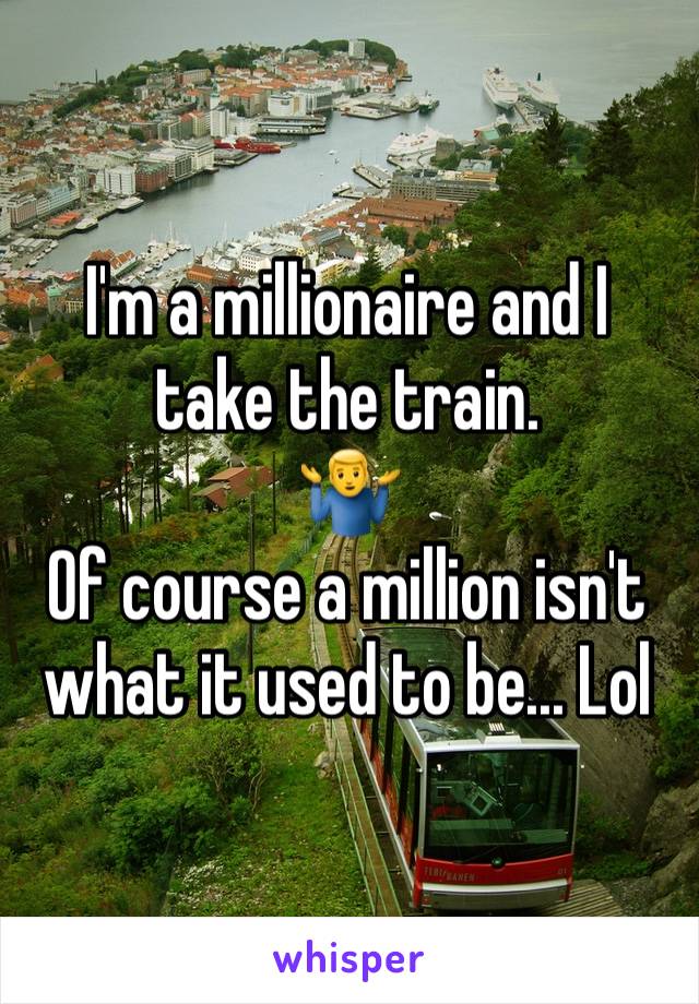 I'm a millionaire and I take the train. 
🤷‍♂️
Of course a million isn't what it used to be... Lol