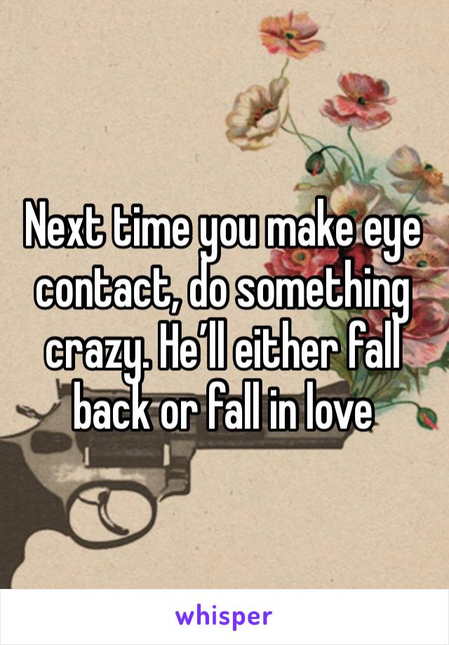 Next time you make eye contact, do something crazy. He’ll either fall back or fall in love 