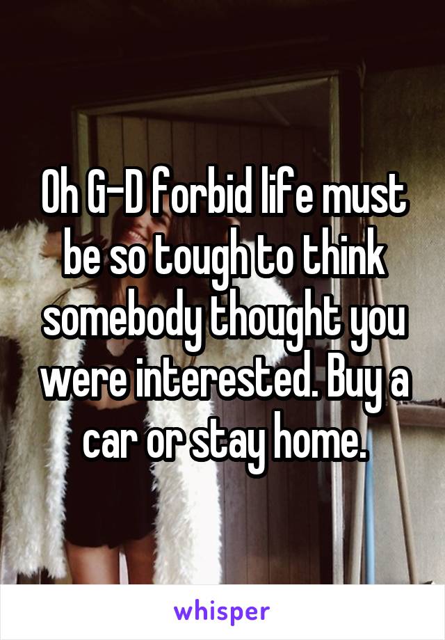 Oh G-D forbid life must be so tough to think somebody thought you were interested. Buy a car or stay home.