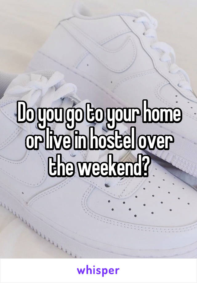 Do you go to your home or live in hostel over the weekend?